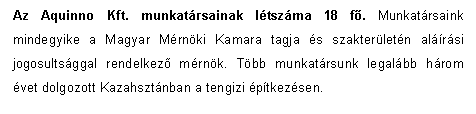 Text Box: Az Aquinno Kft. munkatrsainak ltszma 18 fő. Munkatrsaink mindegyike a Magyar Mrnki Kamara tagja s szakterletn alrsi jogosultsggal rendelkező mrnk. Tbb munkatrsunk legalbb hrom vet dolgozott Kazahsztnban a tengizi ptkezsen.
