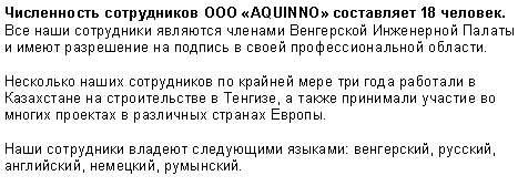 Text Box: Численность сотрудников ООО AQUINNO составляет 18 человек. Все наши сотрудники являются членами Венгерской Инженерной Палаты и имеют разрешение на подпись в своей профессиональной области.Несколько наших сотрудников по крайней мере три года работали в Казахстане на строительстве в Тенгизе, а также принимали участие во многих проектах в различных странах Европы.Наши сотрудники владеют следующими языками: венгерский, русский, английский, немецкий, румынский.